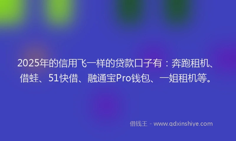 2025年的信用飞一样的贷款口子有：奔跑租机、借蛙、51快借、融通宝Pro钱包、一姐租机等。