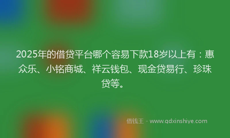 2025年的借贷平台哪个容易下款18岁以上有：惠众乐、小铭商城、祥云钱包、现金贷易行、珍珠贷等。