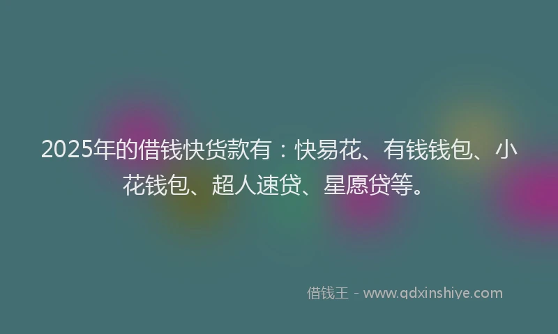 2025年的借钱快货款有：快易花、有钱钱包、小花钱包、超人速贷、星愿贷等。