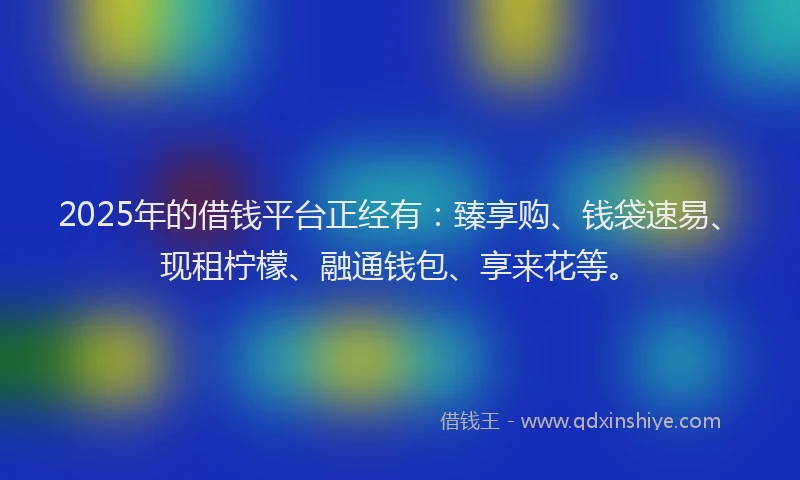 2025年的借钱平台正经有：臻享购、钱袋速易、现租柠檬、融通钱包、享来花等。
