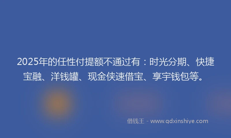 2025年的任性付提额不通过有：时光分期、快捷宝融、洋钱罐、现金侠速借宝、享宇钱包等。