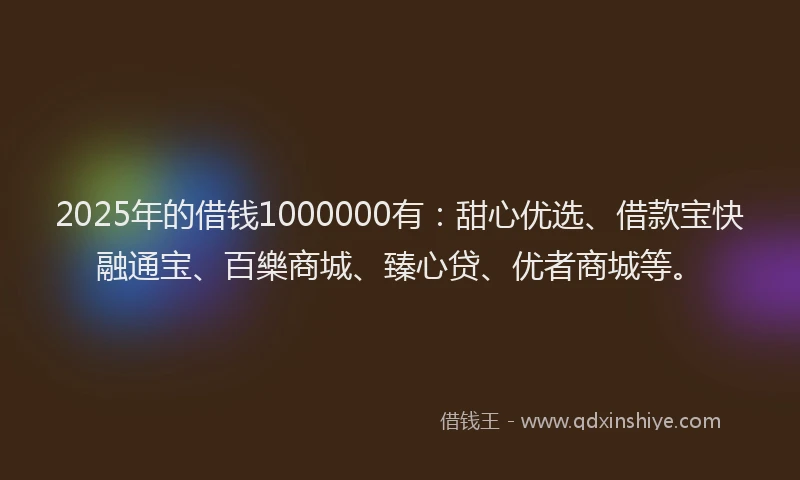 2025年的借钱1000000有：甜心优选、借款宝快融通宝、百樂商城、臻心贷、优者商城等。