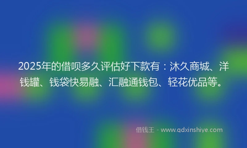 2025年的借呗多久评估好下款有：沐久商城、洋钱罐、钱袋快易融、汇融通钱包、轻花优品等。