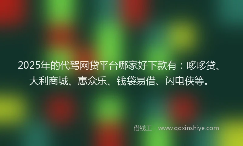 2025年的代驾网贷平台哪家好下款有：哆哆贷、大利商城、惠众乐、钱袋易借、闪电侠等。