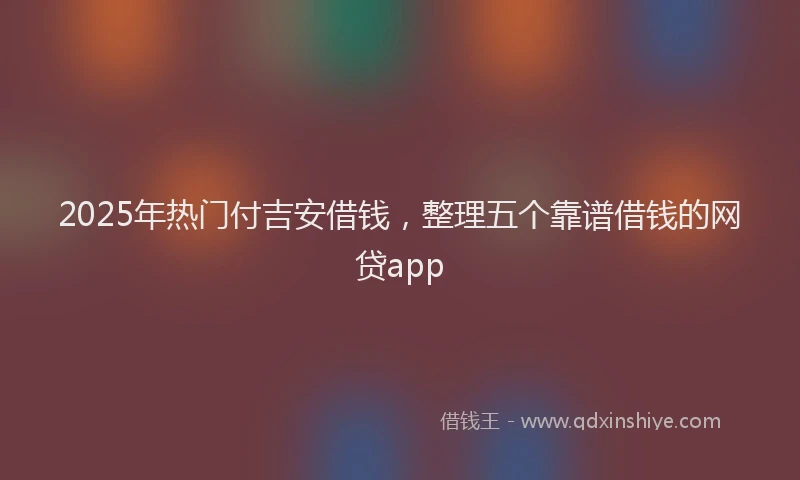 2025年热门付吉安借钱，整理五个靠谱借钱的网贷app