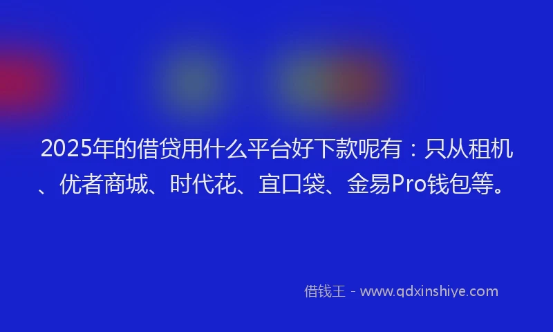 2025年的借贷用什么平台好下款呢有:只从租机、优者商城、时代花、宜口袋、金易Pro钱包等。