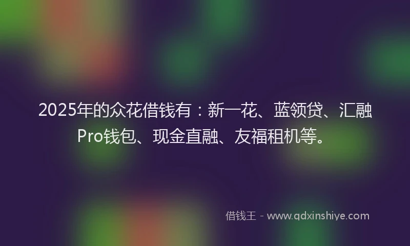 2025年的众花借钱有：新一花、蓝领贷、汇融Pro钱包、现金直融、友福租机等。