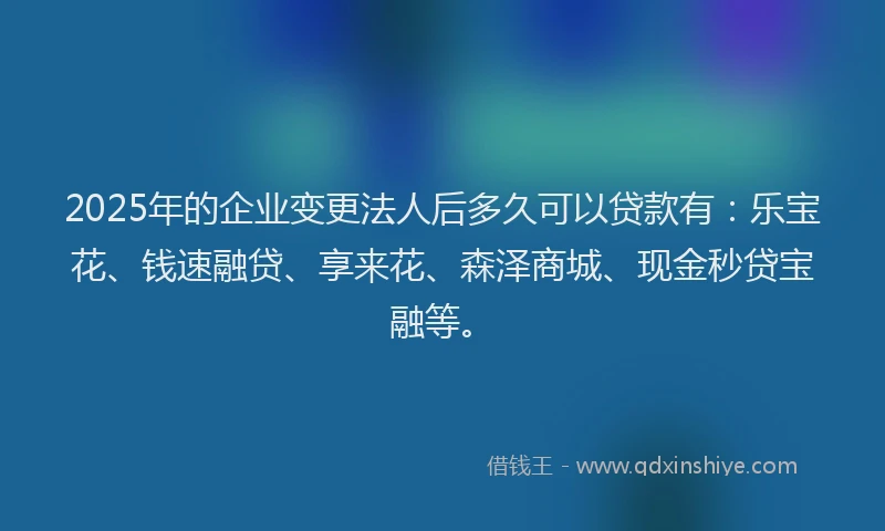 2025年的企业变更法人后多久可以贷款有：乐宝花、钱速融贷、享来花、森泽商城、现金秒贷宝融等。