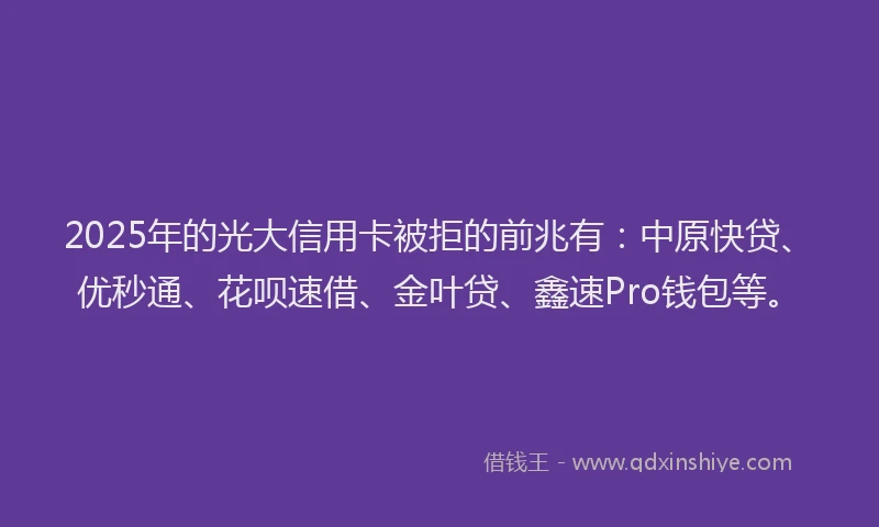 2025年的光大信用卡被拒的前兆有：中原快贷、优秒通、花呗速借、金叶贷、鑫速Pro钱包等。