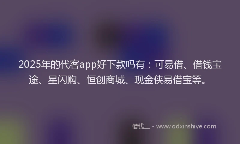 2025年的代客app好下款吗有：可易借、借钱宝途、星闪购、恒创商城、现金侠易借宝等。