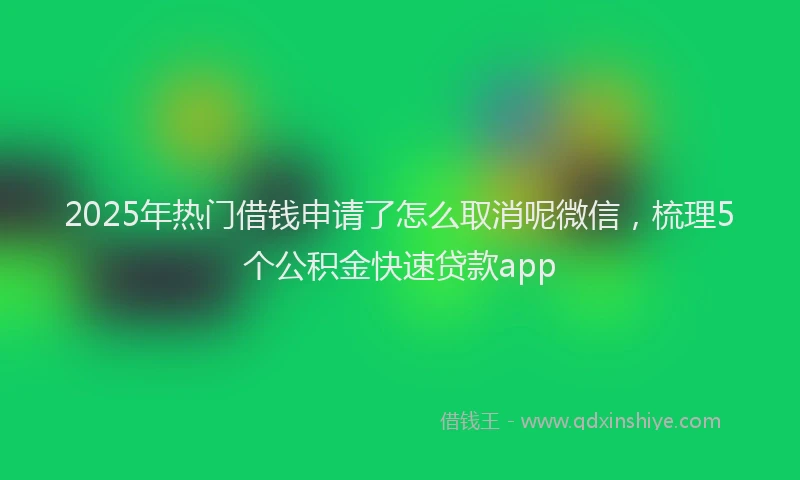 2025年热门借钱申请了怎么取消呢微信，梳理5个公积金快速贷款app