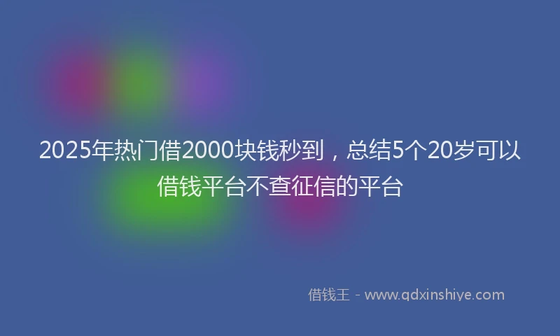 2025年热门借2000块钱秒到，总结5个20岁可以借钱平台不查征信的平台