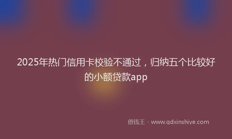 2025年热门信用卡校验不通过，归纳五个比较好的小额贷款app