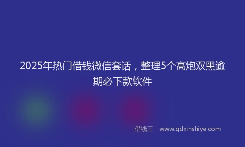 2025年热门借钱微信套话，整理5个高炮双黑逾期必下款软件