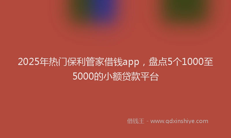 2025年热门保利管家借钱app，盘点5个1000至5000的小额贷款平台