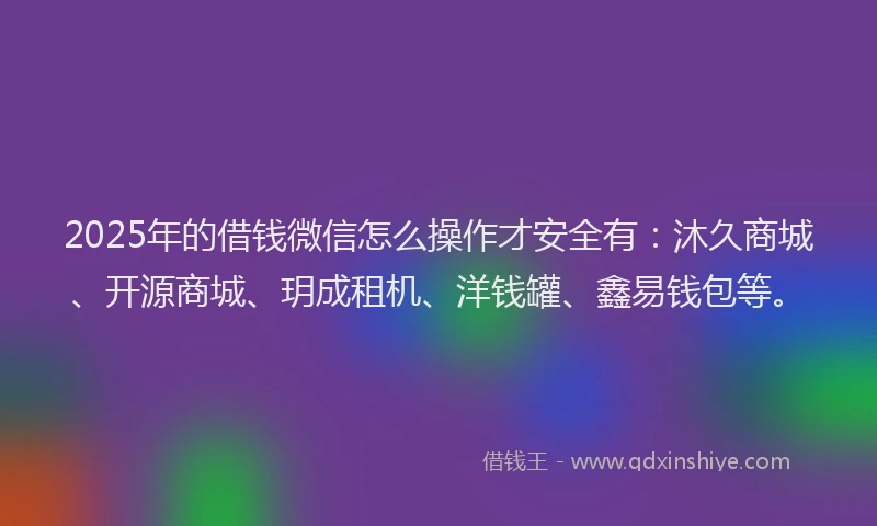 2025年的借钱微信怎么操作才安全有：沐久商城、开源商城、玥成租机、洋钱罐、鑫易钱包等。