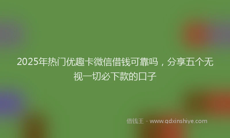 2025年热门优趣卡微信借钱可靠吗，分享五个无视一切必下款的口子