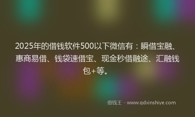 2025年的借钱软件500以下微信有：瞬借宝融、惠商易借、钱袋速借宝、现金秒借融途、汇融钱包+等。