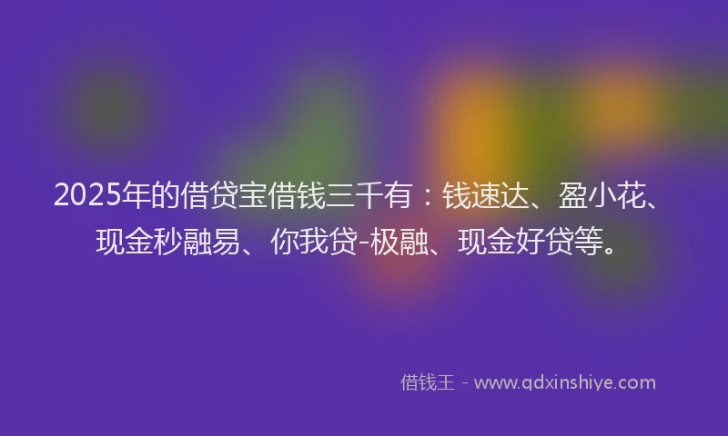 2025年的借贷宝借钱三千有：钱速达、盈小花、现金秒融易、你我贷-极融、现金好贷等。