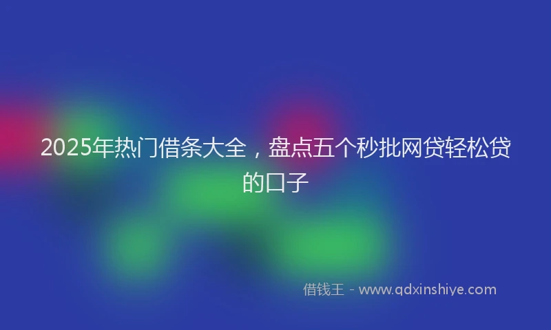 2025年热门借条大全，盘点五个秒批网贷轻松贷的口子