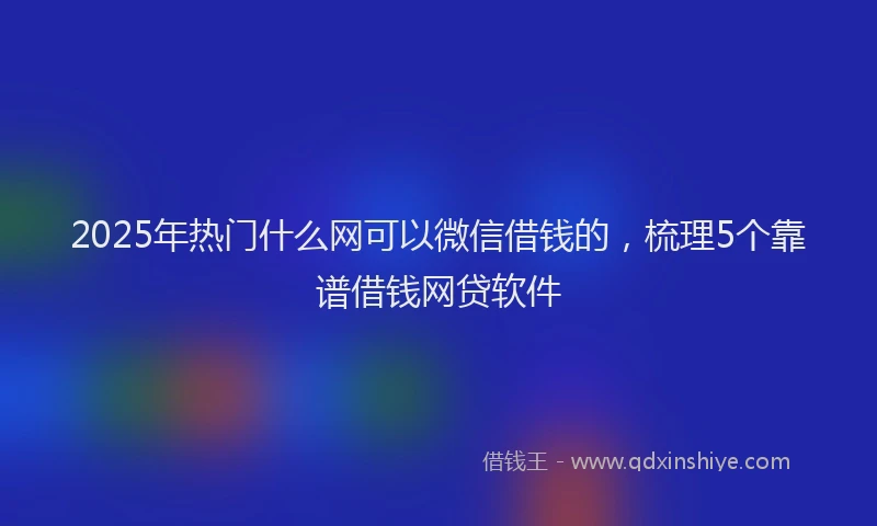 2025年热门什么网可以微信借钱的，梳理5个靠谱借钱网贷软件