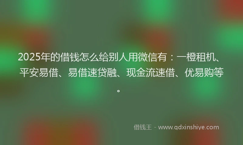 2025年的借钱怎么给别人用微信有：一橙租机、平安易借、易借速贷融、现金流速借、优易购等。