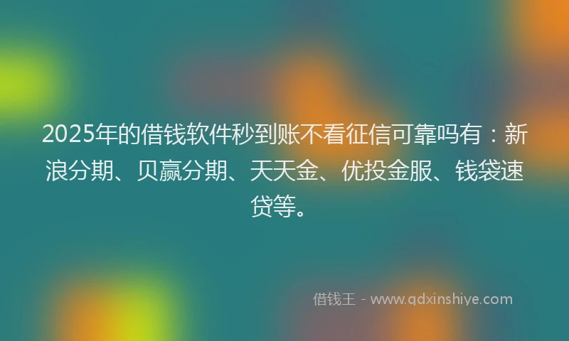 2025年的借钱软件秒到账不看征信可靠吗有：新浪分期、贝赢分期、天天金、优投金服、钱袋速贷等。