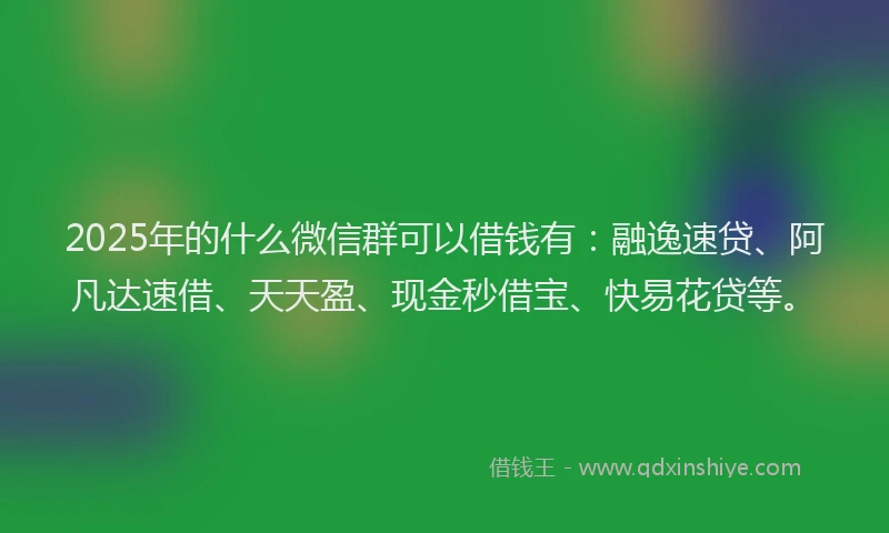 2025年的什么微信群可以借钱有：融逸速贷、阿凡达速借、天天盈、现金秒借宝、快易花贷等。