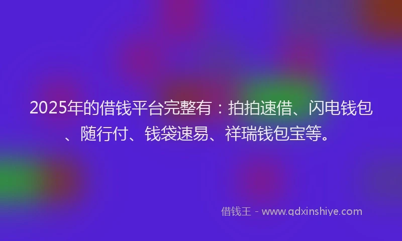 2025年的借钱平台完整有：拍拍速借、闪电钱包、随行付、钱袋速易、祥瑞钱包宝等。