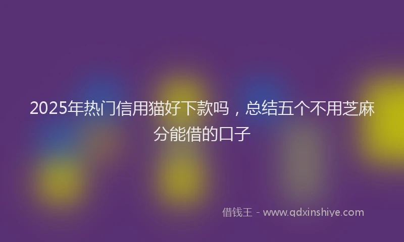2025年热门信用猫好下款吗，总结五个不用芝麻分能借的口子