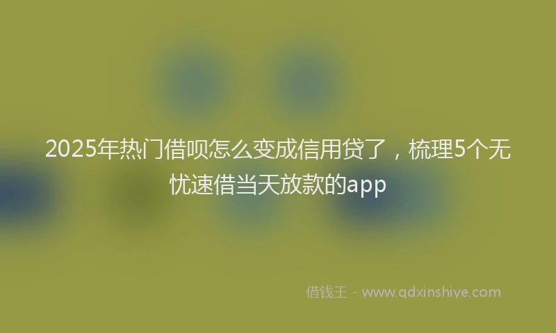 2025年热门借呗怎么变成信用贷了，梳理5个无忧速借当天放款的app