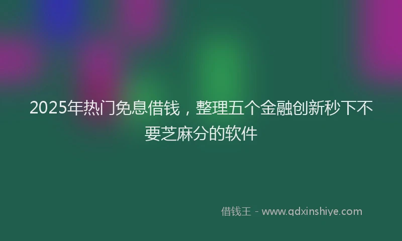 2025年热门免息借钱，整理五个金融创新秒下不要芝麻分的软件