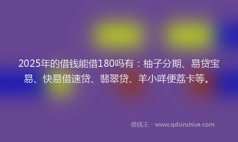 2025年的借钱能借180吗有：柚子分期、易贷宝易、快易借速贷、翡翠贷、羊小咩便荔卡等。