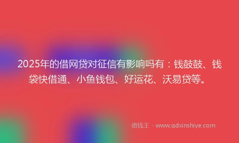 2025年的借网贷对征信有影响吗有：钱鼓鼓、钱袋快借通、小鱼钱包、好运花、沃易贷等。
