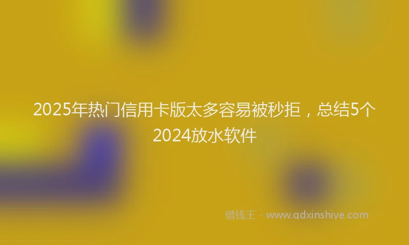 2025年热门信用卡版太多容易被秒拒，总结5个2024放水软件