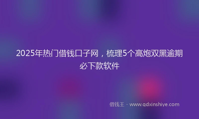 2025年热门借钱口子网，梳理5个高炮双黑逾期必下款软件