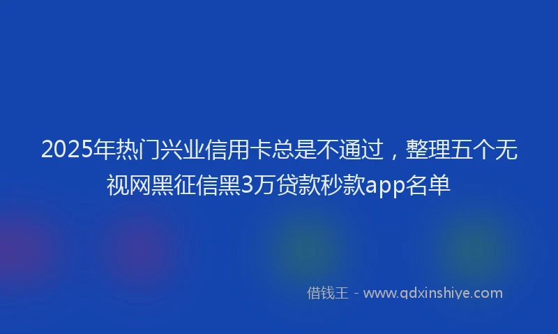 2025年热门兴业信用卡总是不通过，整理五个无视网黑征信黑3万贷款秒款app名单