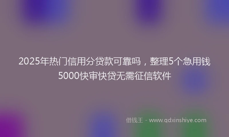 2025年热门信用分贷款可靠吗，整理5个急用钱5000快审快贷无需征信软件