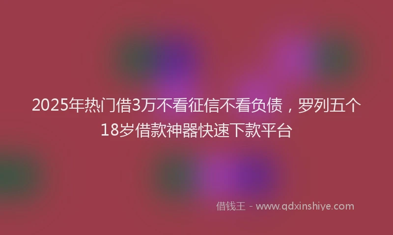 2025年热门借3万不看征信不看负债，罗列五个18岁借款神器快速下款平台