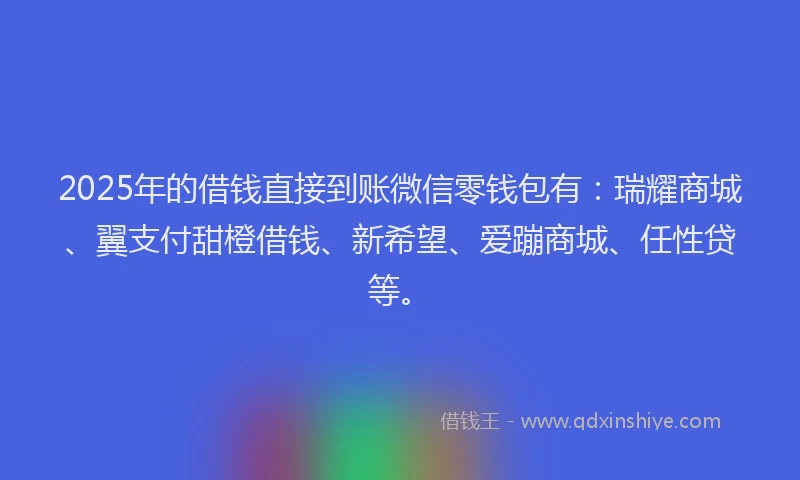 2025年的借钱直接到账微信零钱包有：瑞耀商城、翼支付甜橙借钱、新希望、爱蹦商城、任性贷等。
