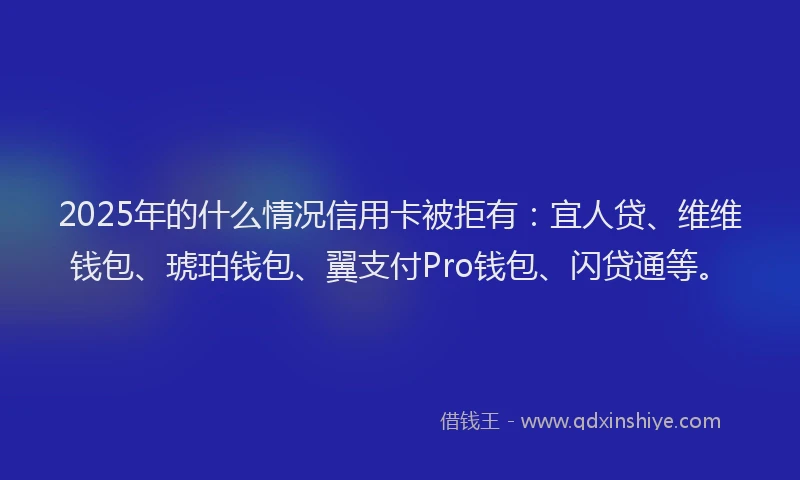 2025年的什么情况信用卡被拒有：宜人贷、维维钱包、琥珀钱包、翼支付Pro钱包、闪贷通等。