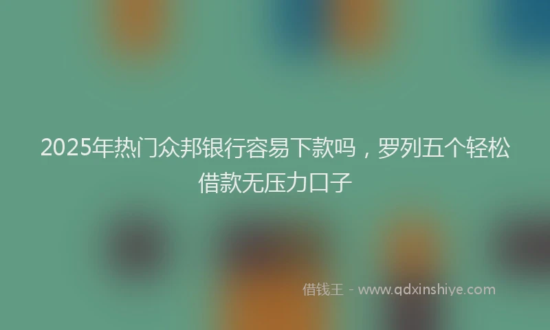 2025年热门众邦银行容易下款吗，罗列五个轻松借款无压力口子