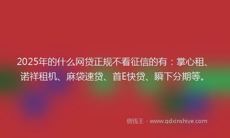2025年的什么网贷正规不看征信的有：掌心租、诺祥租机、麻袋速贷、首E快贷、瞬下分期等。