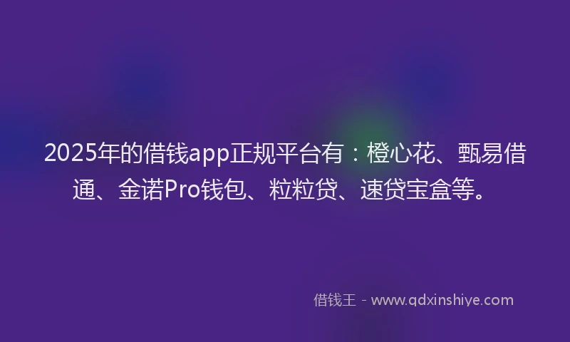 2025年的借钱app正规平台有：橙心花、甄易借通、金诺Pro钱包、粒粒贷、速贷宝盒等。