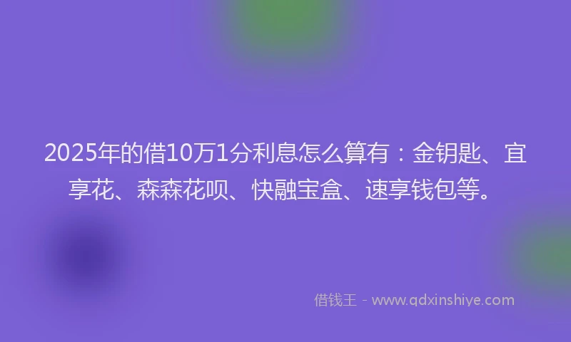 2025年的借10万1分利息怎么算有：金钥匙、宜享花、森森花呗、快融宝盒、速享钱包等。