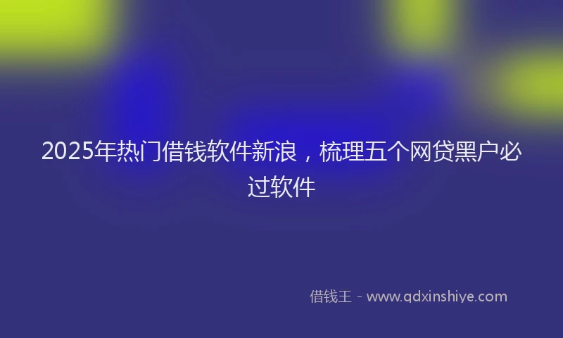 2025年热门借钱软件新浪，梳理五个网贷黑户必过软件