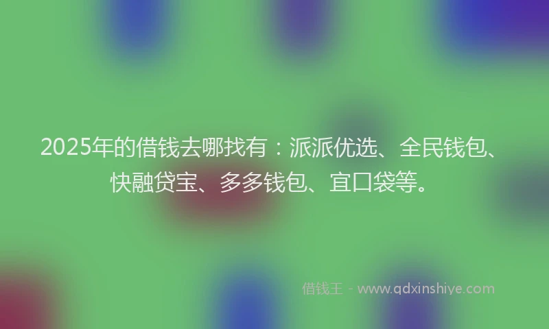 2025年的借钱去哪找有：派派优选、全民钱包、快融贷宝、多多钱包、宜口袋等。