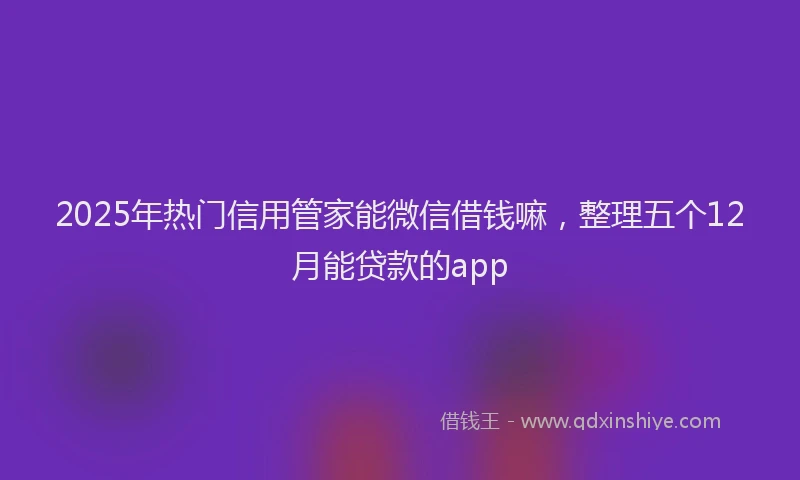 2025年热门信用管家能微信借钱嘛，整理五个12月能贷款的app