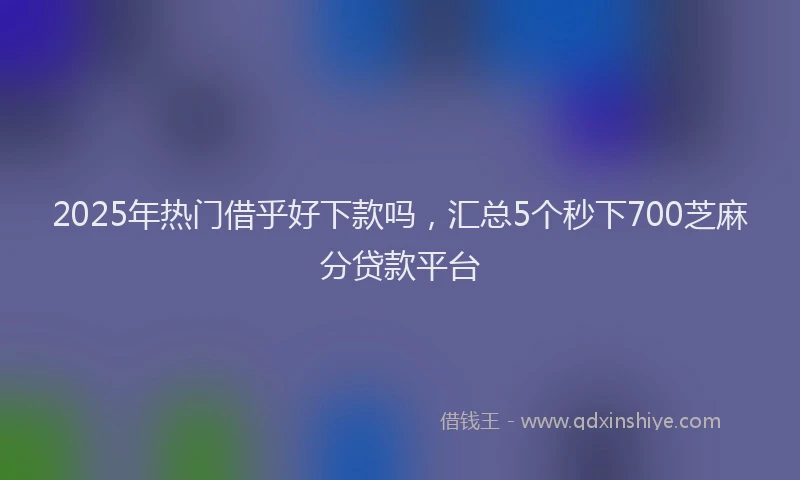 2025年热门借乎好下款吗，汇总5个秒下700芝麻分贷款平台