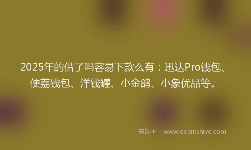 2025年的借了吗容易下款么有：迅达Pro钱包、便荔钱包、洋钱罐、小金鸽、小象优品等。
